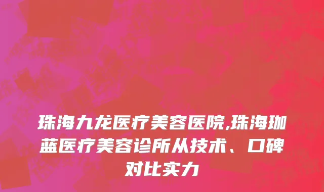 珠海九龙医疗美容医院,珠海珈蓝医疗美容诊所从技术、口碑对比实力