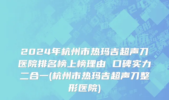 2024年杭州市热玛吉超声刀医院排名榜上榜理由 口碑实力二合一(杭州市热玛吉超声刀整形医院)