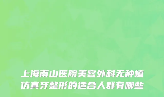 上海南山医院美容外科无种植仿真牙整形的适合人群有哪些