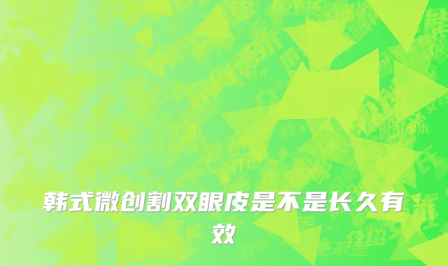 韩式微创割双眼皮是不是长久有效