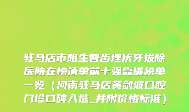驻马店市阻生智齿埋伏牙拔除医院在榜清单前十强靠谱榜单一览（河南驻马店黄剑波口腔门诊口碑入选_并附价格标准）