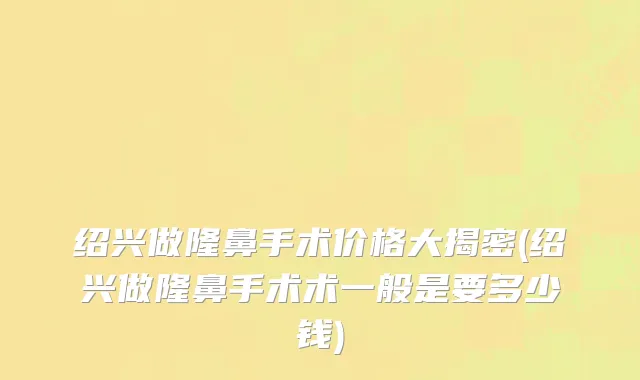 绍兴做隆鼻手术价格大揭密(绍兴做隆鼻手术术一般是要多少钱)