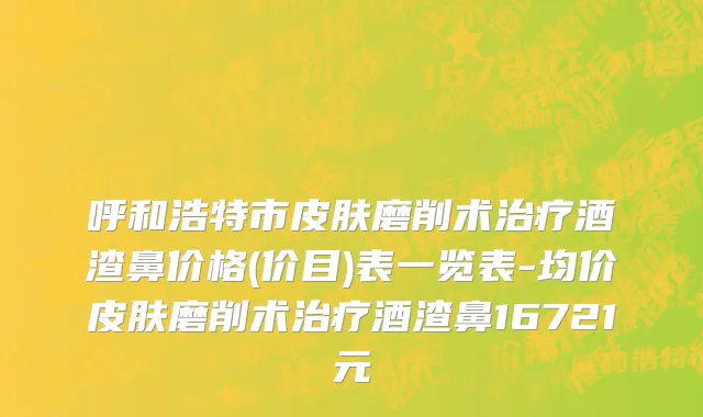 呼和浩特市皮肤磨削术治疗酒渣鼻价格(价目)表一览表-均价皮肤磨削术治疗酒渣鼻16721元