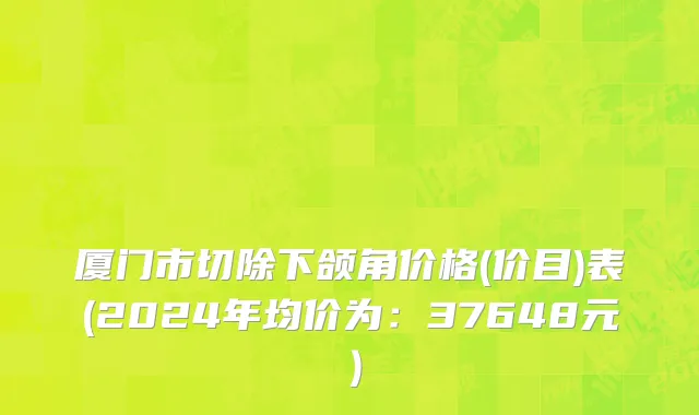 厦门市切除下颌角价格(价目)表(2024年均价为：37648元）