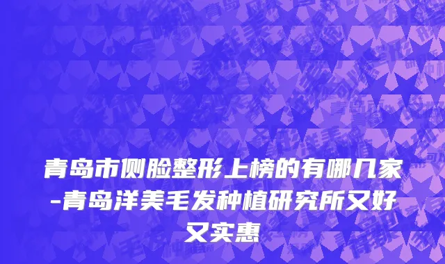 青岛市侧脸整形上榜的有哪几家-青岛洋美毛发种植研究所又好又实惠