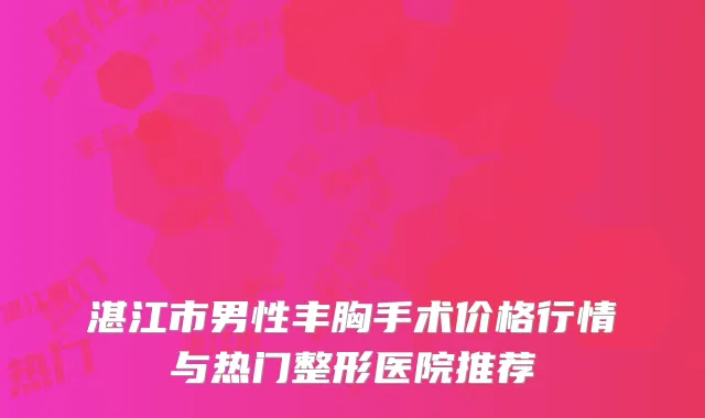 湛江市男性丰胸手术价格行情与热门整形医院推荐