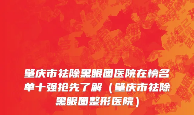 肇庆市祛除黑眼圈医院在榜名单十强抢先了解（肇庆市祛除黑眼圈整形医院）