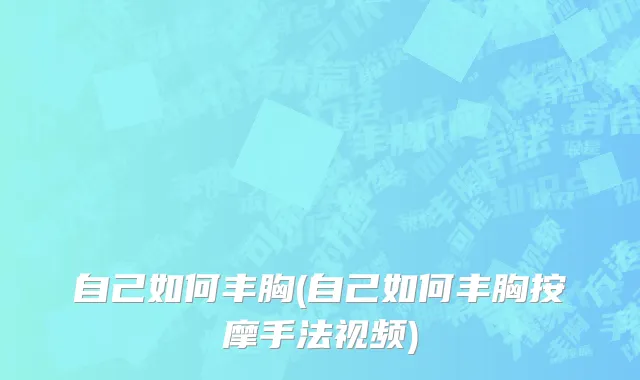 自己如何丰胸(自己如何丰胸按摩手法视频)