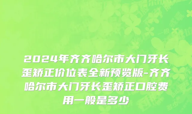 2024年齐齐哈尔市大门牙长歪矫正价位表全新预览版-齐齐哈尔市大门牙长歪矫正口腔费用一般是多少