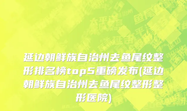 延边朝鲜族自治州去鱼尾纹整形排名榜top5重磅发布(延边朝鲜族自治州去鱼尾纹整形整形医院)