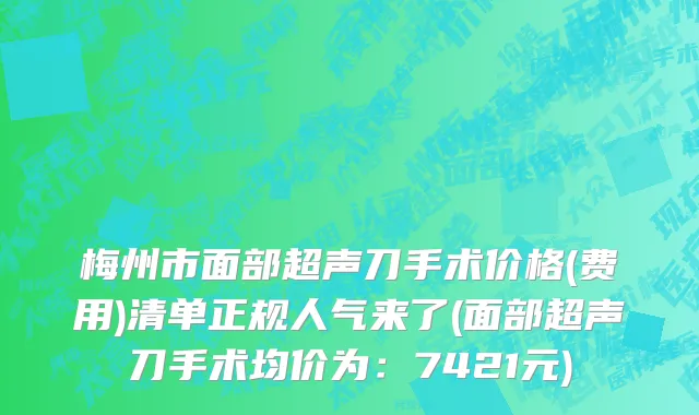 梅州市面部超声刀手术价格(费用)清单正规人气来了(面部超声刀手术均价为：7421元)