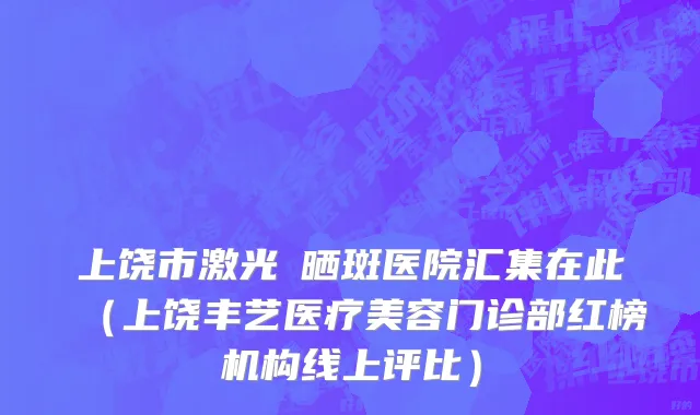 上饶市激光袪晒斑医院汇集在此（上饶丰艺医疗美容门诊部红榜机构线上评比）