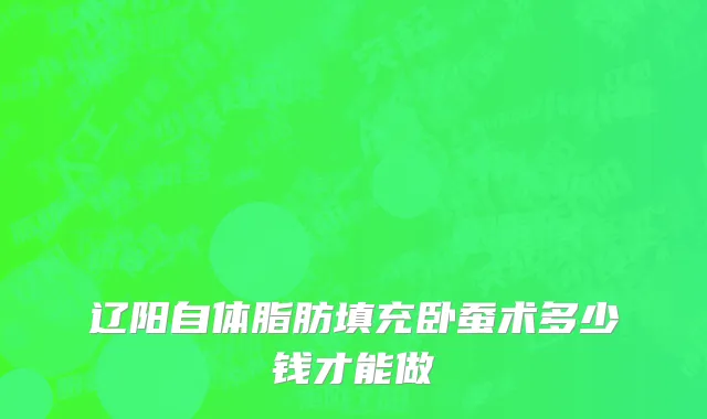 辽阳自体脂肪填充卧蚕术多少钱才能做