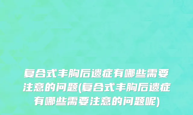 复合式丰胸后遗症有哪些需要注意的问题(复合式丰胸后遗症有哪些需要注意的问题呢)