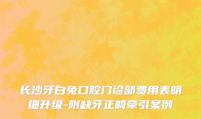 长沙牙白兔口腔门诊部费用表明细升级-附缺牙正畸牵引案例