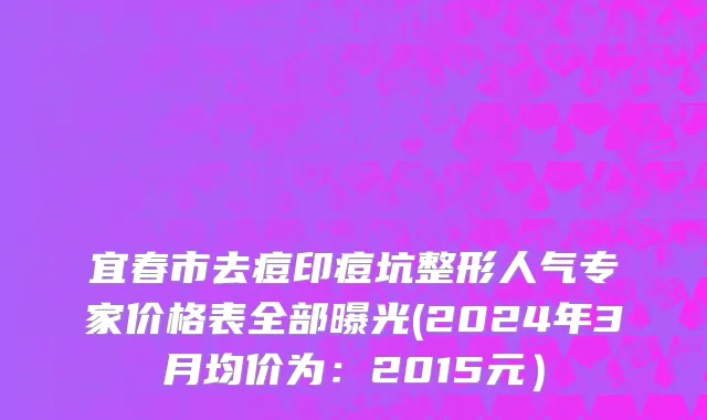 宜春市去痘印痘坑整形人气专家价格表全部曝光(2024年3月均价为：2015元）
