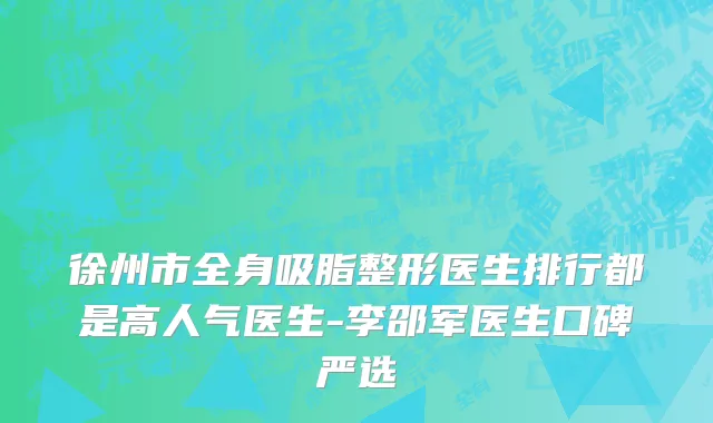 徐州市全身吸脂整形医生排行都是高人气医生-李邵军医生口碑严选