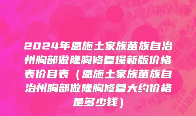 2024年恩施土家族苗族自治州胸部做隆胸修复爆新版价格表价目表（恩施土家族苗族自治州胸部做隆胸修复大约价格是多少钱）