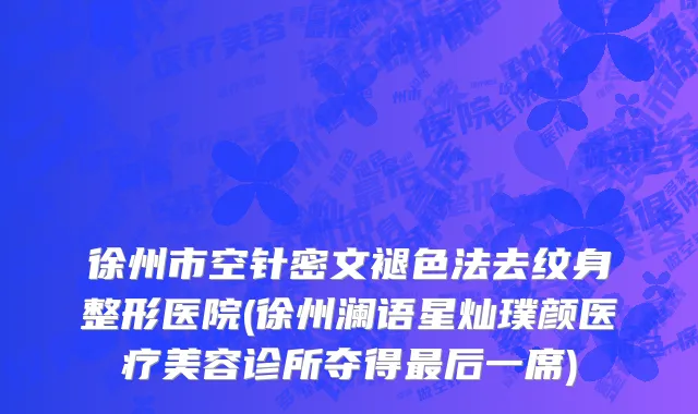 徐州市空针密文褪色法去纹身整形医院(徐州澜语星灿璞颜医疗美容诊所夺得最后一席)
