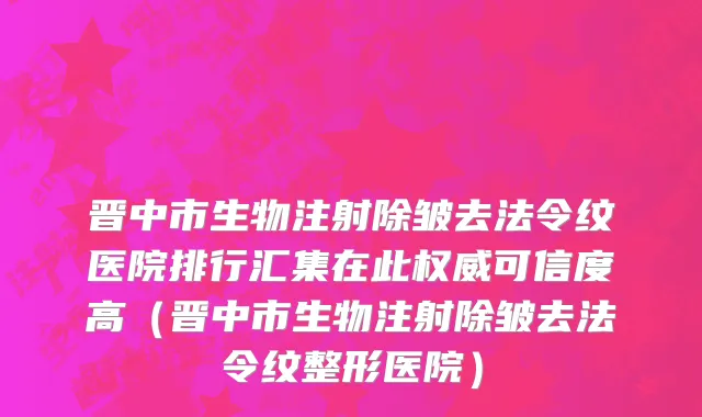 晋中市生物注射除皱去法令纹医院排行汇集在此权威可信度高（晋中市生物注射除皱去法令纹整形医院）
