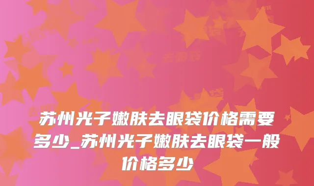 苏州光子嫩肤去眼袋价格需要多少_苏州光子嫩肤去眼袋一般价格多少