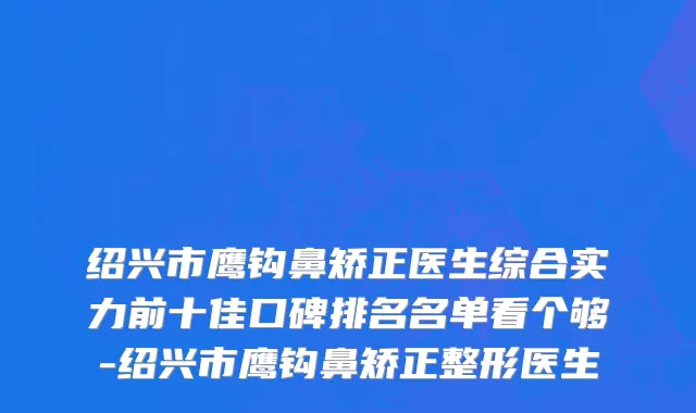 绍兴市鹰钩鼻矫正医生综合实力前十佳口碑排名名单看个够-绍兴市鹰钩鼻矫正整形医生