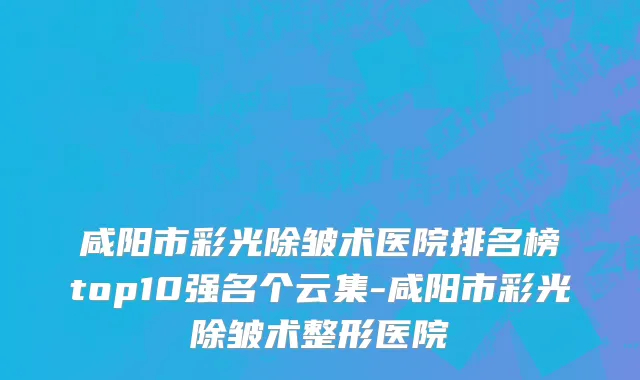 咸阳市彩光除皱术医院排名榜top10强名个云集-咸阳市彩光除皱术整形医院