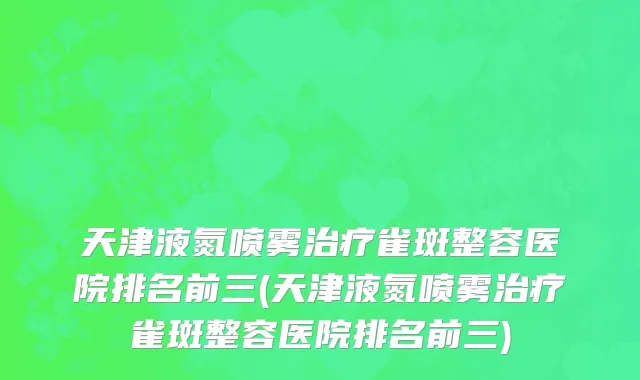 天津液氮喷雾治疗雀斑整容医院排名前三(天津液氮喷雾治疗雀斑整容医院排名前三)