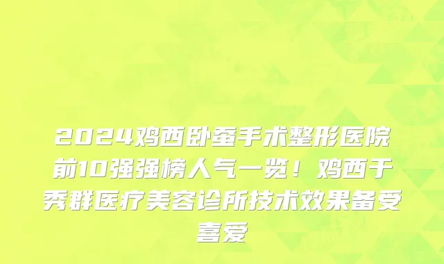 2024鸡西卧蚕手术整形医院前10强强榜人气一览!鸡西于秀群医疗美容诊所技术效果备受喜爱