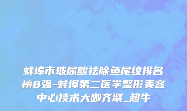 蚌埠市玻尿酸祛除鱼尾纹排名榜8强-蚌埠第二医学整形美容中心技术大咖齐聚_超牛