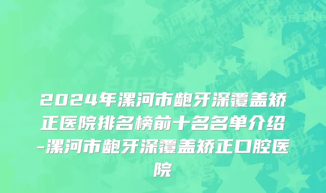 2024年漯河市龅牙深覆盖矫正医院排名榜前十名名单介绍-漯河市龅牙深覆盖矫正口腔医院