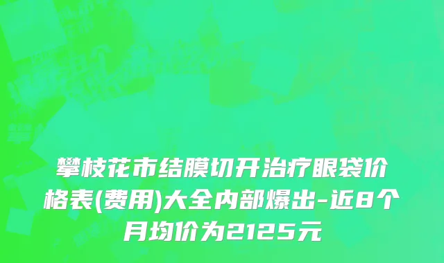 攀枝花市结膜切开治疗眼袋价格表(费用)大全内部爆出-近8个月均价为2125元