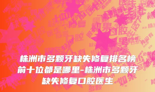 株洲市多颗牙缺失修复排名榜前十位都是哪里-株洲市多颗牙缺失修复口腔医生