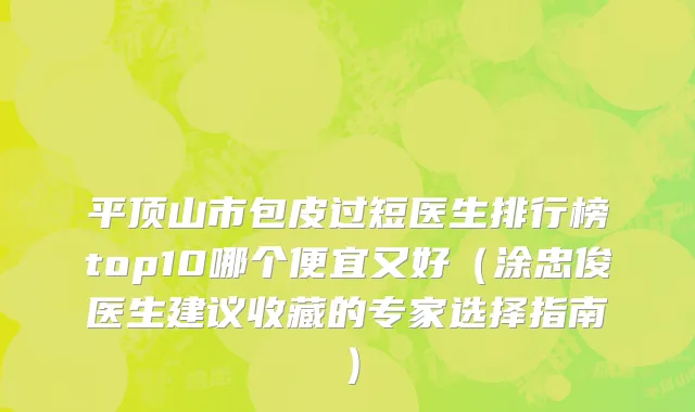 平顶山市包皮过短医生排行榜top10哪个便宜又好（涂忠俊医生建议收藏的专家选择指南）