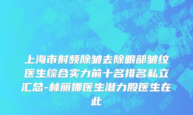 上海市射频除皱去除眼部皱纹医生综合实力前十名排名私立汇总-林丽娜医生潜力股医生在此