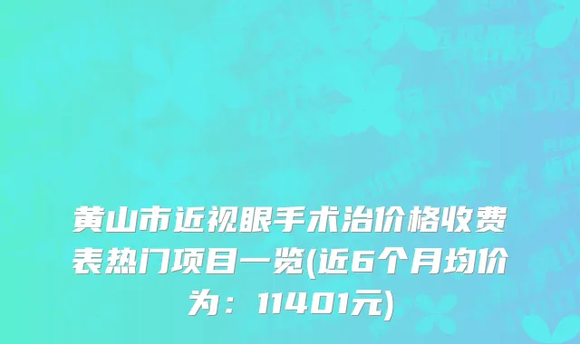 黄山市近视眼手术治价格收费表热门项目一览(近6个月均价为：11401元)