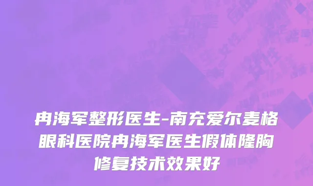 冉海军整形医生-南充爱尔麦格眼科医院冉海军医生假体隆胸修复技术效果好