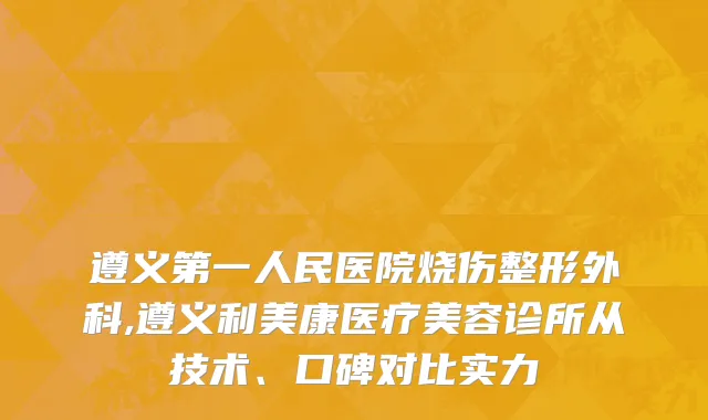 遵义第一人民医院烧伤整形外科,遵义利美康医疗美容诊所从技术、口碑对比实力