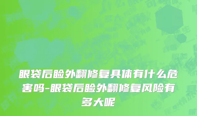 眼袋后睑外翻修复具体有什么危害吗-眼袋后睑外翻修复风险有多大呢
