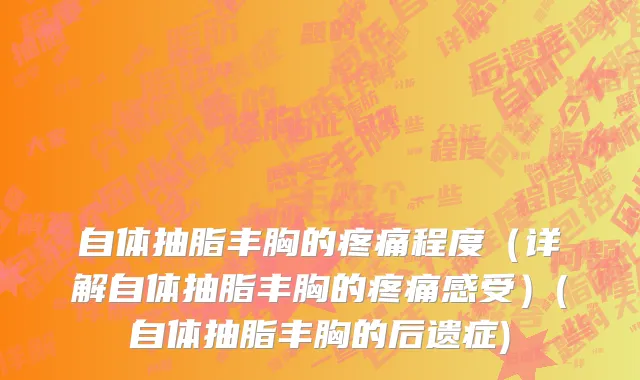 自体抽脂丰胸的疼痛程度（详解自体抽脂丰胸的疼痛感受）(自体抽脂丰胸的后遗症)