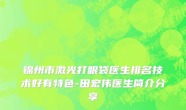 锦州市激光打眼袋医生排名技术好有特色-田宏伟医生简介分享