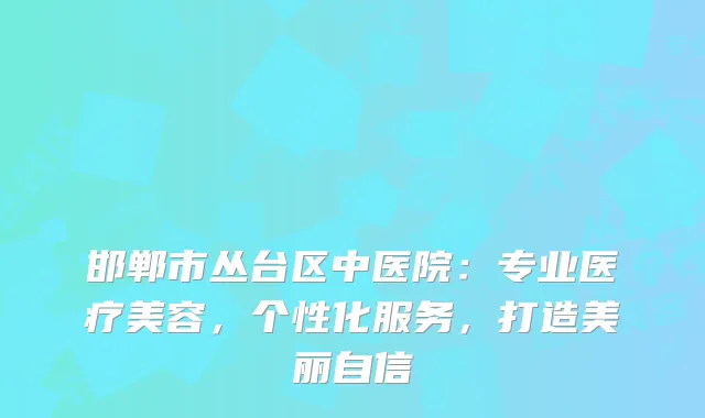 邯郸市丛台区中医院：专业医疗美容，个性化服务，打造美丽自信