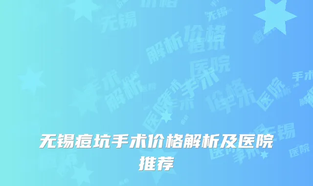 无锡痘坑手术价格解析及医院推荐