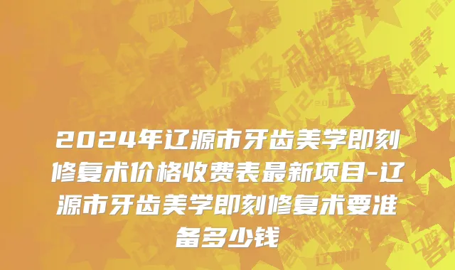 2024年辽源市牙齿美学即刻修复术价格收费表最新项目-辽源市牙齿美学即刻修复术要准备多少钱