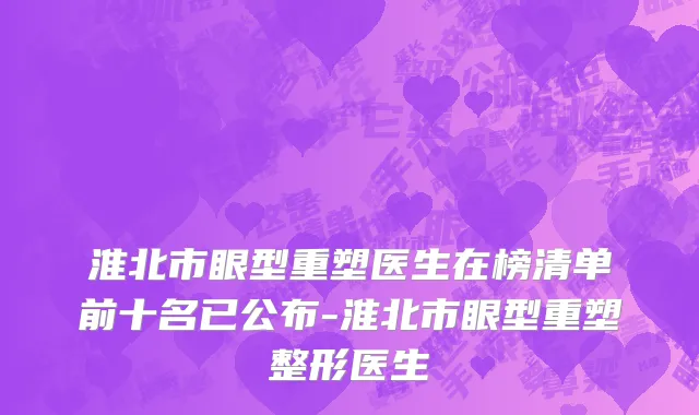 淮北市眼型重塑医生在榜清单前十名已公布-淮北市眼型重塑整形医生