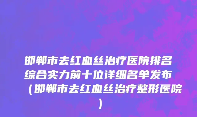 邯郸市去红血丝治疗医院排名综合实力前十位详细名单发布（邯郸市去红血丝治疗整形医院）