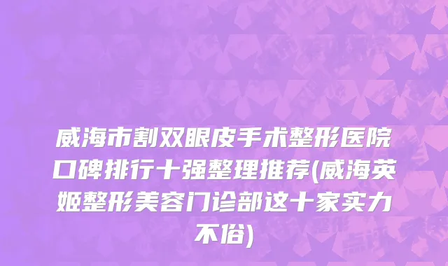 威海市割双眼皮手术整形医院口碑排行十强整理推荐(威海英姬整形美容门诊部这十家实力不俗)