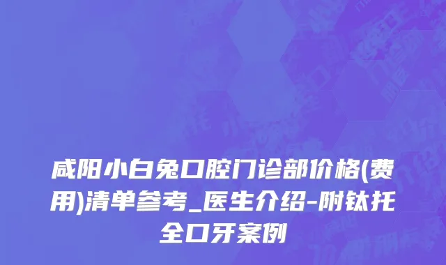 咸阳小白兔口腔门诊部价格(费用)清单参考_医生介绍-附钛托全口牙案例