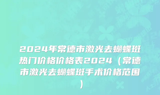 2024年常德市激光去蝴蝶斑热门价格价格表2024（常德市激光去蝴蝶斑手术价格范围）