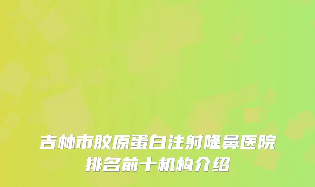 吉林市胶原蛋白注射隆鼻医院排名前十机构介绍